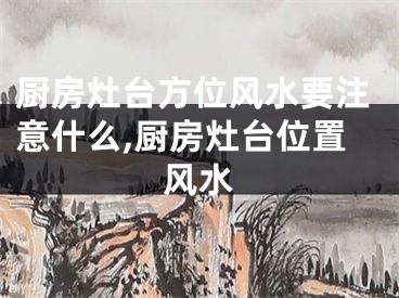厨房灶台方位风水要注意什么,厨房灶台位置风水