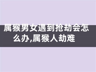 属猴男女遇到抢劫会怎么办,属猴人劫难