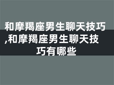 和摩羯座男生聊天技巧,和摩羯座男生聊天技巧有哪些