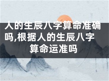 人的生辰八字算命准确吗,根据人的生辰八字算命运准吗