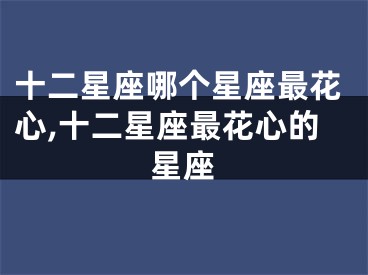 十二星座哪个星座最花心,十二星座最花心的星座