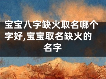宝宝八字缺火取名哪个字好,宝宝取名缺火的名字