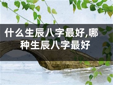 什么生辰八字最好,哪种生辰八字最好