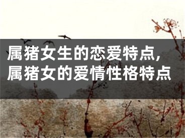 属猪女生的恋爱特点,属猪女的爱情性格特点