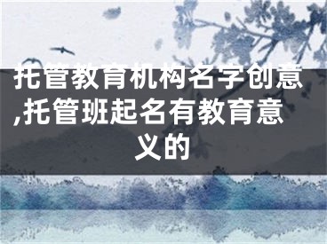 托管教育机构名字创意,托管班起名有教育意义的