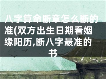 八字算命断章怎么断的准(双方出生日期看姻缘阳历,断八字最准的书