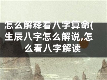 怎么解释看八字算命(生辰八字怎么解说,怎么看八字解读