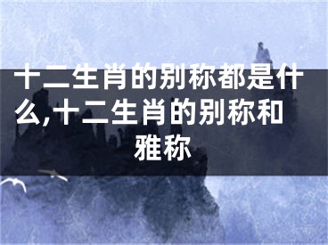 十二生肖的别称都是什么,十二生肖的别称和雅称