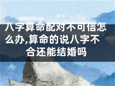 八字算命配对不可信怎么办,算命的说八字不合还能结婚吗