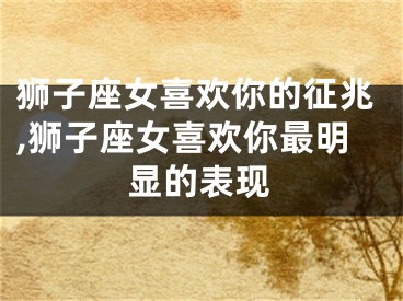 狮子座女喜欢你的征兆,狮子座女喜欢你最明显的表现