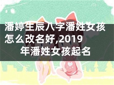 潘婷生辰八字潘姓女孩怎么改名好,2019年潘姓女孩起名