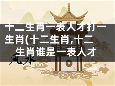 十二生肖一表人才打一生肖(十二生肖,十二生肖谁是一表人才