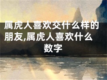 属虎人喜欢交什么样的朋友,属虎人喜欢什么数字