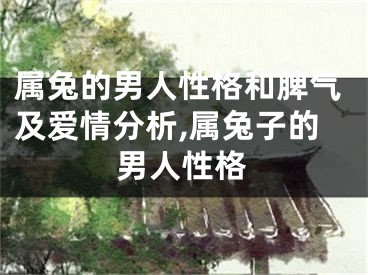 属兔的男人性格和脾气及爱情分析,属兔子的男人性格