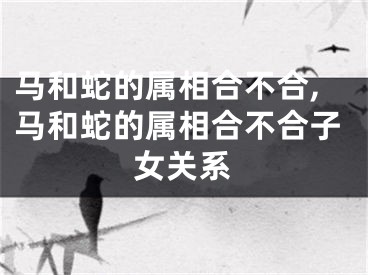马和蛇的属相合不合,马和蛇的属相合不合子女关系