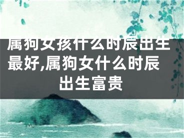 属狗女孩什么时辰出生最好,属狗女什么时辰出生富贵