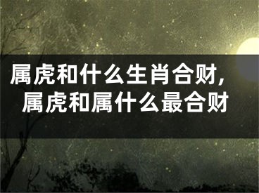 属虎和什么生肖合财,属虎和属什么最合财