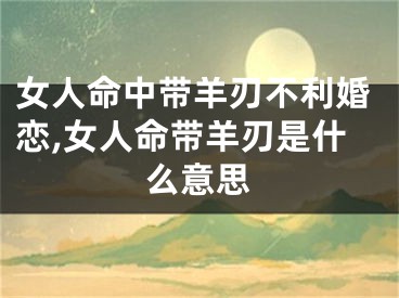女人命中带羊刃不利婚恋,女人命带羊刃是什么意思