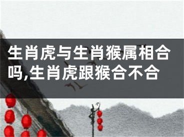 生肖虎与生肖猴属相合吗,生肖虎跟猴合不合