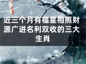 近三个月有福星相照财源广进名利双收的三大生肖
