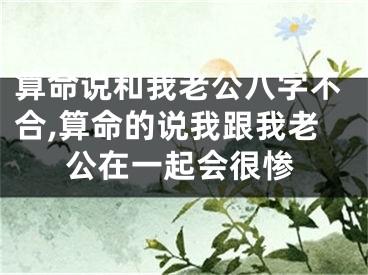 算命说和我老公八字不合,算命的说我跟我老公在一起会很惨