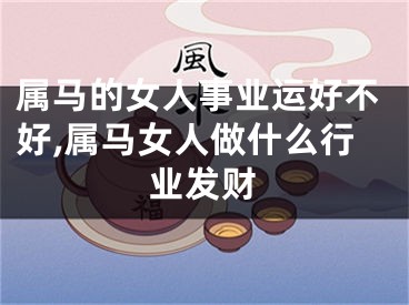 属马的女人事业运好不好,属马女人做什么行业发财