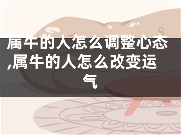 属牛的人怎么调整心态,属牛的人怎么改变运气