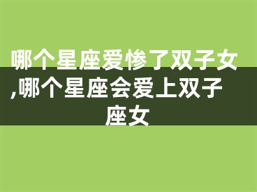 哪个星座爱惨了双子女,哪个星座会爱上双子座女