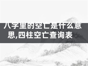 八字里的空亡是什么意思,四柱空亡查询表