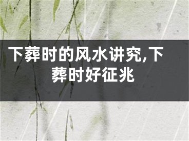 下葬时的风水讲究,下葬时好征兆