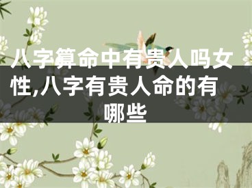 八字算命中有贵人吗女性,八字有贵人命的有哪些