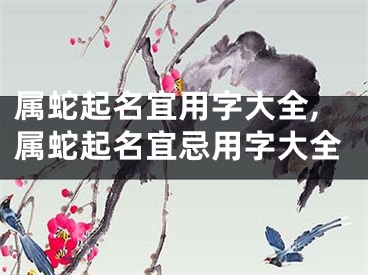 属蛇起名宜用字大全,属蛇起名宜忌用字大全
