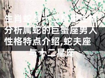 生肖蛇与十二星座性格分析属蛇的巨蟹座男人性格特点介绍,蛇夫座与十二星座