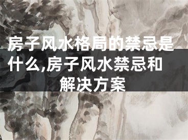 房子风水格局的禁忌是什么,房子风水禁忌和解决方案