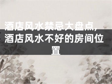 酒店风水禁忌大盘点,酒店风水不好的房间位置