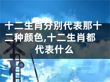 十二生肖分别代表那十二种颜色,十二生肖都代表什么