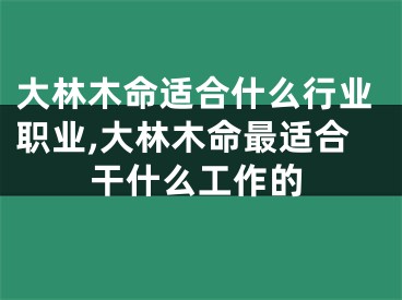 大林木命适合什么行业职业,大林木命最适合干什么工作的