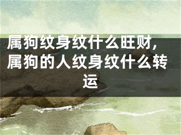 属狗纹身纹什么旺财,属狗的人纹身纹什么转运