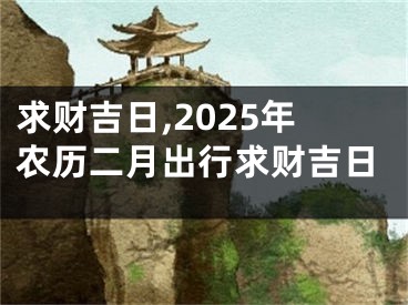 求财吉日,2025年农历二月出行求财吉日