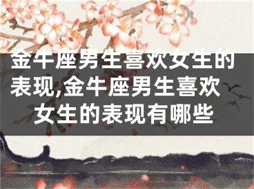 金牛座男生喜欢女生的表现,金牛座男生喜欢女生的表现有哪些