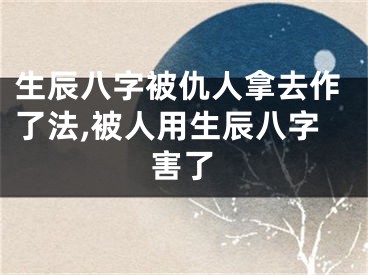 生辰八字被仇人拿去作了法,被人用生辰八字害了