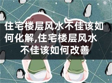 住宅楼层风水不佳该如何化解,住宅楼层风水不佳该如何改善