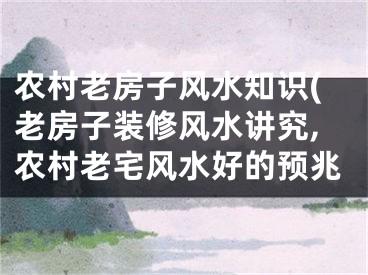 农村老房子风水知识(老房子装修风水讲究,农村老宅风水好的预兆