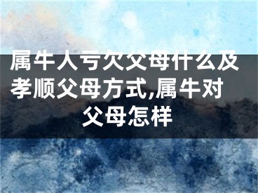 属牛人亏欠父母什么及孝顺父母方式,属牛对父母怎样