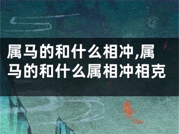 属马的和什么相冲,属马的和什么属相冲相克