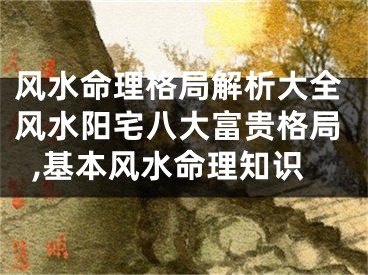 风水命理格局解析大全风水阳宅八大富贵格局,基本风水命理知识