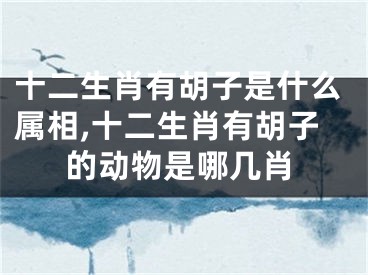 十二生肖有胡子是什么属相,十二生肖有胡子的动物是哪几肖