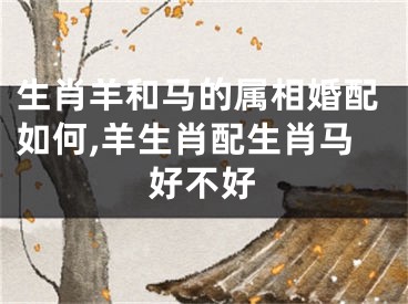 生肖羊和马的属相婚配如何,羊生肖配生肖马好不好