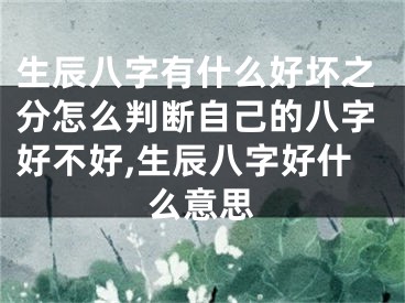 生辰八字有什么好坏之分怎么判断自己的八字好不好,生辰八字好什么意思