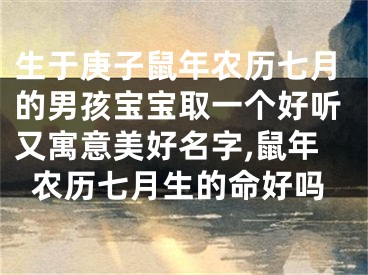 生于庚子鼠年农历七月的男孩宝宝取一个好听又寓意美好名字,鼠年农历七月生的命好吗